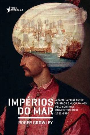 Impérios do Mar: A Batalha Final Entre Cristãos e Muçulmanos Pelo Controle do Mediterrâneo, 1521-1580
