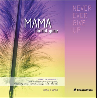 Mama, I'm Not Gone: Losing a Child to Cancer - A Mother's Compelling Journey through Grief, Spiritual Enlightenment and Healing Messages from the Other Side