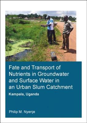 Fate and Transport of Nutrients in Groundwater and Surface Water in an Urban Slum Catchment, Kampala, Uganda (IHE Delft PhD Thesis Series)