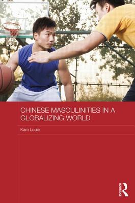Chinese Masculinities in a Globalizing World (Routledge Culture, Society, Business in East Asia Series)