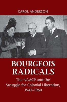 Bourgeois Radicals: The NAACP and the Struggle for Colonial Liberation, 1941–1960 (Hardcover)