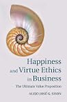 Happiness and Virtue Ethics in Business: The Ultimate Value Proposition Happiness and Virtue Ethics in Business: The Ultimate Value Proposition