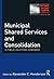 Municipal Shared Services and Consolidation: A Public Solutions Handbook (The Public Solutions Handbook Series)