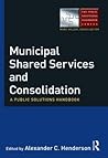 Municipal Shared Services and Consolidation: A Public Solutions Handbook (The Public Solutions Handbook Series)