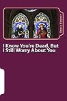I Know You're Dead, But I Still Worry About You I Know You're Dead, But I Still Worry About You