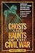 Ghosts and Haunts of the Civil War: Authentic Accounts of the Strange and Unexplained