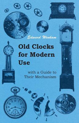 Old Clocks for Modern Use with a Guide to Their Mechanism