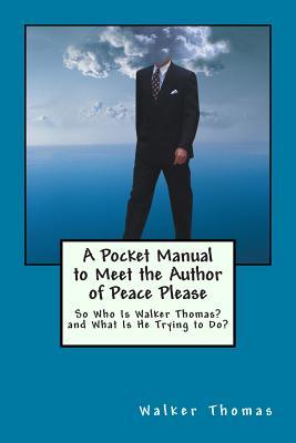 A Pocket Manual to Meet the Author of Peace Please: So Who Is Walker Thomas? and What Is He Trying to Do? (1,000 Proposals to Transform the Planet and ... Peace and Prosperity for All--No Exceptions)
