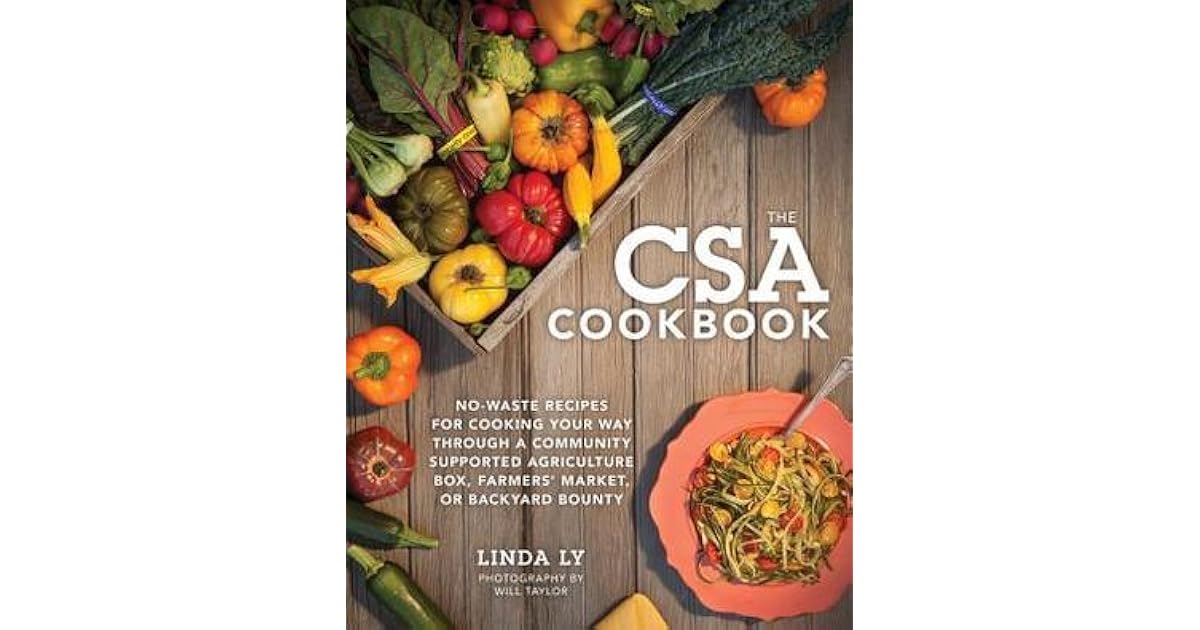 The Csa Cookbook No Waste Recipes For Cooking Your Way Through A Community Supported Agriculture Box Farmers Market Or Backyard Bounty By Linda Ly