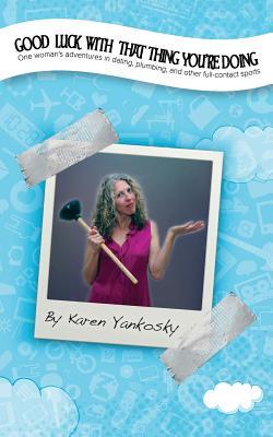 Good Luck With That Thing You're Doing - One Woman's Adventures in Dating, Plumbing and Other Full-Contact Sports