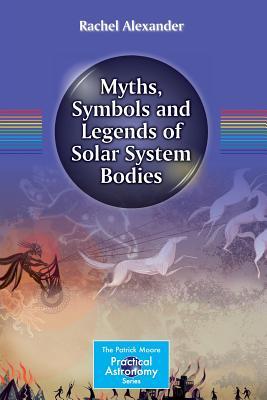 Myths, Symbols and Legends of Solar System Bodies (The Patrick Moore Practical Astronomy Series)