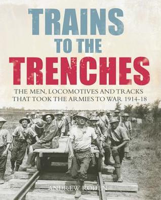 Trains to the Trenches: The Men, Locomotives and Tracks That Took the Armies to War 1914-18