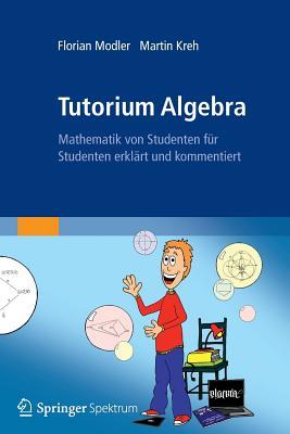 Tutorium Algebra: Mathematik von Studenten für Studenten erklärt und kommentiert