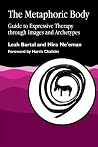 The Metaphoric Body: Guide to Expressive Therapy through Images and Archetypes The Metaphoric Body: Guide to Expressive Therapy through Images and Archetypes