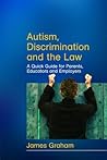 Autism, Discrimination and the Law: A Quick Guide for Parents, Educators and Employers Autism, Discrimination and the Law: A Quick Guide for Parents, Educators and Employers