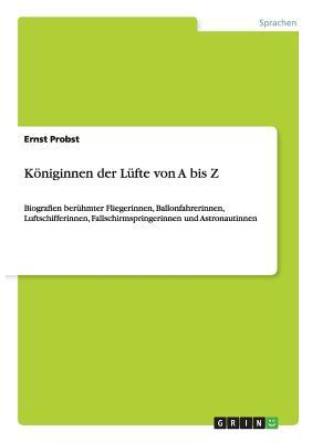 Königinnen der Lüfte von A bis Z: Biografien berühmter Fliegerinnen, Ballonfahrerinnen, Luftschifferinnen, Fallschirmspringerinnen und Astronautinnen