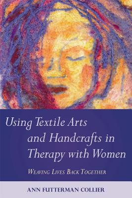 Using Textile Arts and Handcrafts in Therapy with Women: Weaving Lives Back Together (Paperback)