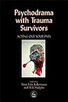 Psychodrama with Trauma Survivors: Acting Out Your Pain (Arts Therapies) Psychodrama with Trauma Survivors: Acting Out Your Pain (Arts Therapies)