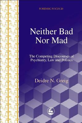 Neither Bad Nor Mad: The Competing Discourses of Psychiatry, Law and Politics (Forensic Focus)