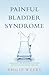 Painful Bladder Syndrome: Controlling and Resolving Interstitial Cystitis Through Natural Medicine