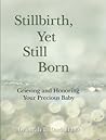 Stillbirth, Yet Still Born: Grieving and Honoring Your Precious Baby