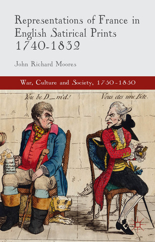 Representations of France in English Satirical Prints 1740-1832 (War, Culture and Society, 1750–1850)