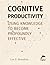 Cognitive Productivity: Using Knowledge to Become Profoundly Effective