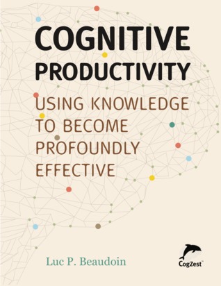 Cognitive Productivity: Using Knowledge to Become Profoundly Effective