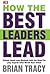 How the Best Leaders Lead by Brian Tracy How the Best Leaders Lead by Brian Tracy