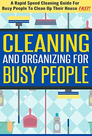 Cleaning and Organizing for Busy People - A Rapid Speed Cleaning Guide for Busy People To Clean Up Their House FAST! (Kindle Edition)