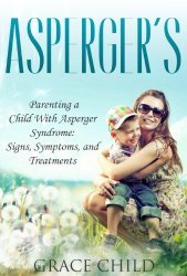 Asperger's: Parenting a Child With Asperger Syndrome: Signs, Symptoms, and Treatments (Autism Spectrum Disorders Book 2)