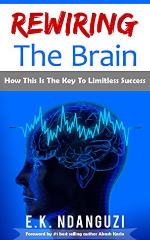 Rewiring The Brain: How This Is The Key To Limitless Success (Kindle Edition)