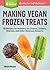 Making Vegan Frozen Treats: 50 Recipes for Nondairy Ice Creams, Sorbets, Granitas, and Other Delicious Desserts