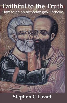 Faithful to the Truth: How to be an orthodox gay Catholic