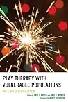 Play Therapy with Vulnerable Populations: No Child Forgotten Play Therapy with Vulnerable Populations: No Child Forgotten