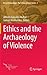 Ethics and the Archaeology of Violence (Ethical Archaeologies: The Politics of Social Justice, 2)