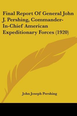 Final Report Of General John J. Pershing, Commander-In-Chief American Expeditionary Forces (1920)