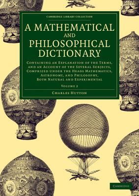 A Mathematical and Philosophical Dictionary: Containing an Explanation of the Terms, and an Account of the Several Subjects, Comprized under the Heads ... Collection - Physical Sciences) (Volume 2)