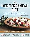 The Mediterranean Diet for Beginners: The Complete Guide - 40 Delicious Recipes, 7-Day Diet Meal Plan, and 10 Tips for Success