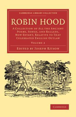 Robin Hood: Volume 2: A Collection of All the Ancient Poems, Songs, and Ballads, Now Extant, Relative to that Celebrated English Outlaw (Cambridge Library Collection - Literary Studies)