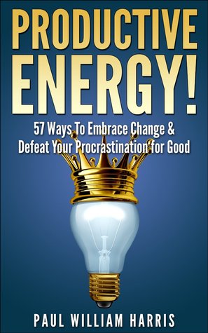 Productive Energy!: 57 Ways To Embrace Change & Defeat Your Procrastination For Good: Procrastination Self Help