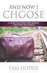 And Now I Choose: A Story for Those Who Believe They Have No Choice And Now I Choose: A Story for Those Who Believe They Have No Choice