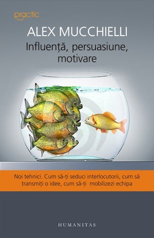 Influenţă, persuasiune, motivare: noi tehnici: cum să-ţi seduci interlocutorii, cum să transmiţi o idee, cum să-ţi mobilizezi echipa