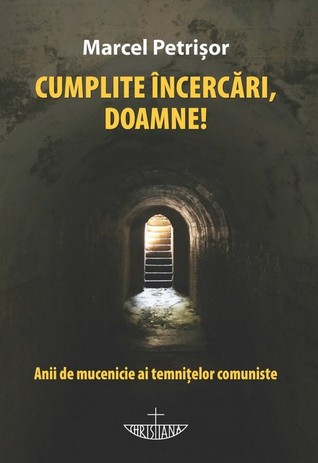 Cumplite incercari, Doamne! Anii de mucenicie ai temnitelor comuniste