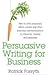 Persuasive Writing for Business: How to Write Proposals, Letters, Emails and Other Business Communications to Influence, Impress and Persuade