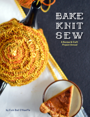 Bake Knit Sew: A Recipe and Craft Project Annual