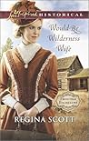 Would-Be Wilderness Wife by Regina Scott Would-Be Wilderness Wife by Regina Scott