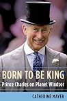 Born to Be King: Prince Charles on Planet Windsor Born to Be King: Prince Charles on Planet Windsor