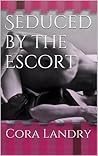 Seduced by the Escort by Cora Landry Seduced by the Escort by Cora Landry