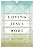 Loving Jesus More by Philip Graham Ryken